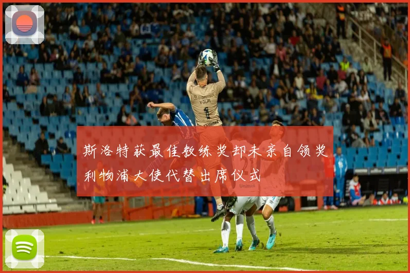 斯洛特获最佳教练奖却未亲自领奖利物浦大使代替出席仪式
