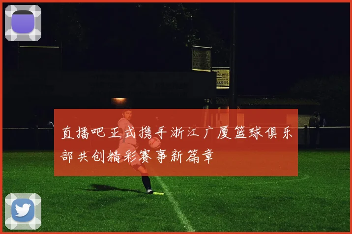 直播吧正式携手浙江广厦篮球俱乐部共创精彩赛事新篇章
