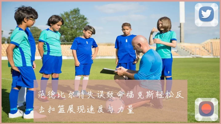 范德比尔特失误致命福克斯轻松反击扣篮展现速度与力量