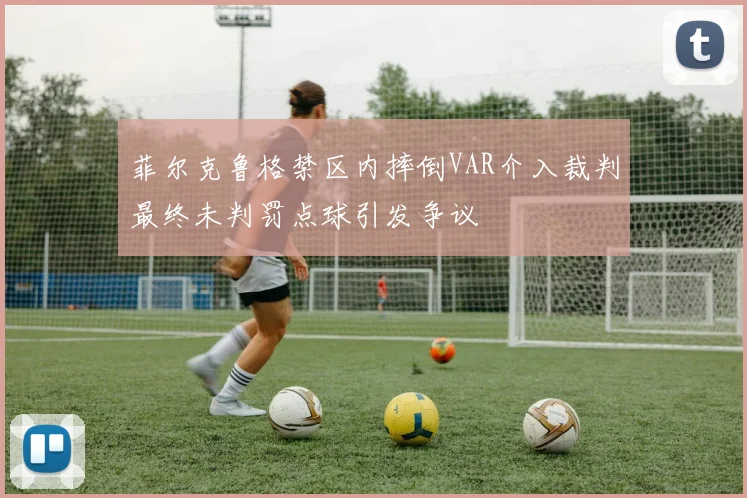 菲尔克鲁格禁区内摔倒VAR介入裁判最终未判罚点球引发争议