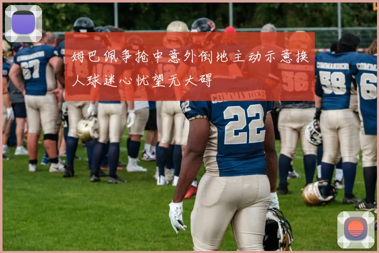 姆巴佩争抢中意外倒地主动示意换人球迷心忧望无大碍
