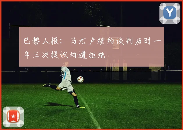 巴黎人报：马尤卢续约谈判历时一年三次提议均遭拒绝